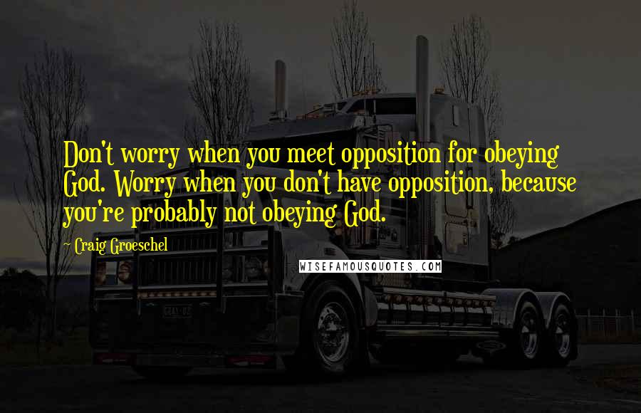 Craig Groeschel Quotes: Don't worry when you meet opposition for obeying God. Worry when you don't have opposition, because you're probably not obeying God.