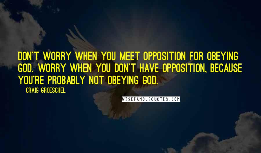 Craig Groeschel Quotes: Don't worry when you meet opposition for obeying God. Worry when you don't have opposition, because you're probably not obeying God.