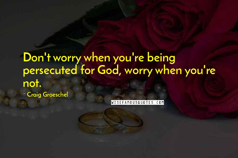 Craig Groeschel Quotes: Don't worry when you're being persecuted for God, worry when you're not.