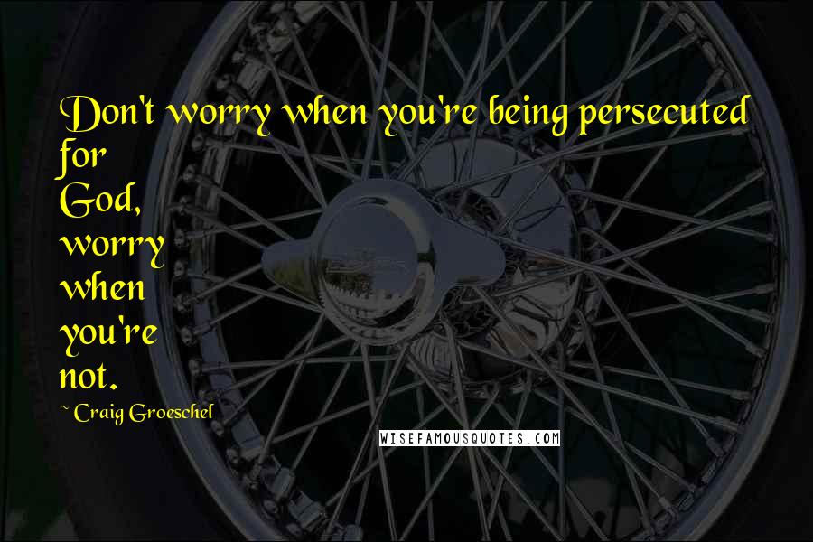 Craig Groeschel Quotes: Don't worry when you're being persecuted for God, worry when you're not.