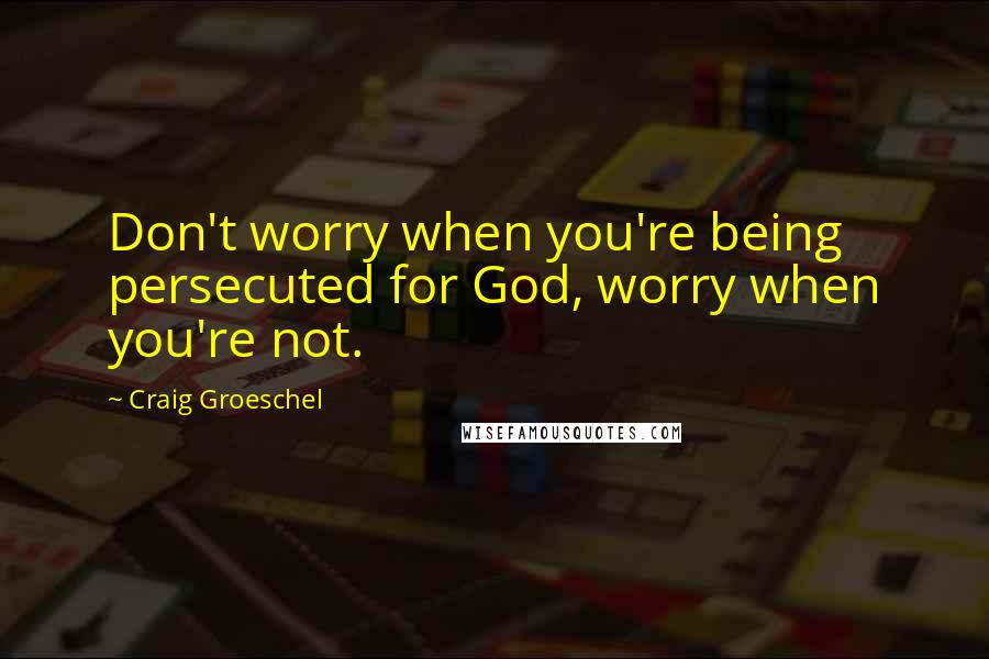 Craig Groeschel Quotes: Don't worry when you're being persecuted for God, worry when you're not.