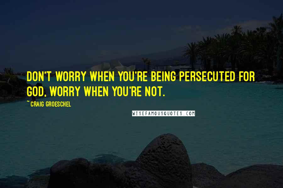 Craig Groeschel Quotes: Don't worry when you're being persecuted for God, worry when you're not.