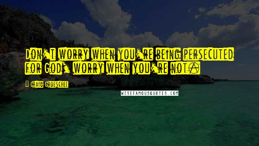 Craig Groeschel Quotes: Don't worry when you're being persecuted for God, worry when you're not.