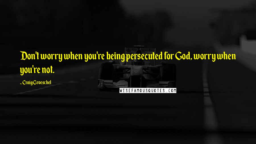 Craig Groeschel Quotes: Don't worry when you're being persecuted for God, worry when you're not.