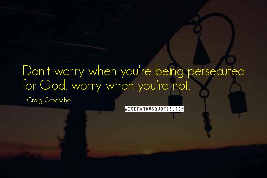 Craig Groeschel Quotes: Don't worry when you're being persecuted for God, worry when you're not.