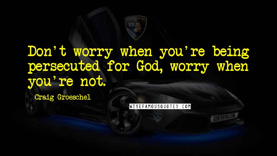 Craig Groeschel Quotes: Don't worry when you're being persecuted for God, worry when you're not.