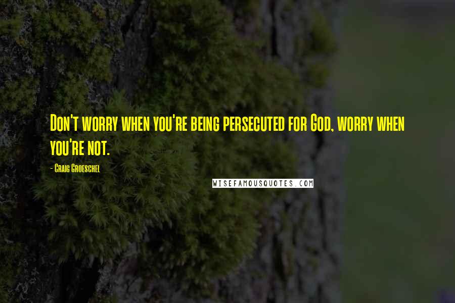 Craig Groeschel Quotes: Don't worry when you're being persecuted for God, worry when you're not.