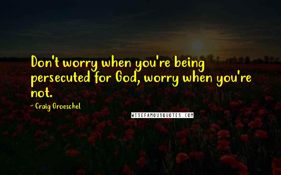 Craig Groeschel Quotes: Don't worry when you're being persecuted for God, worry when you're not.