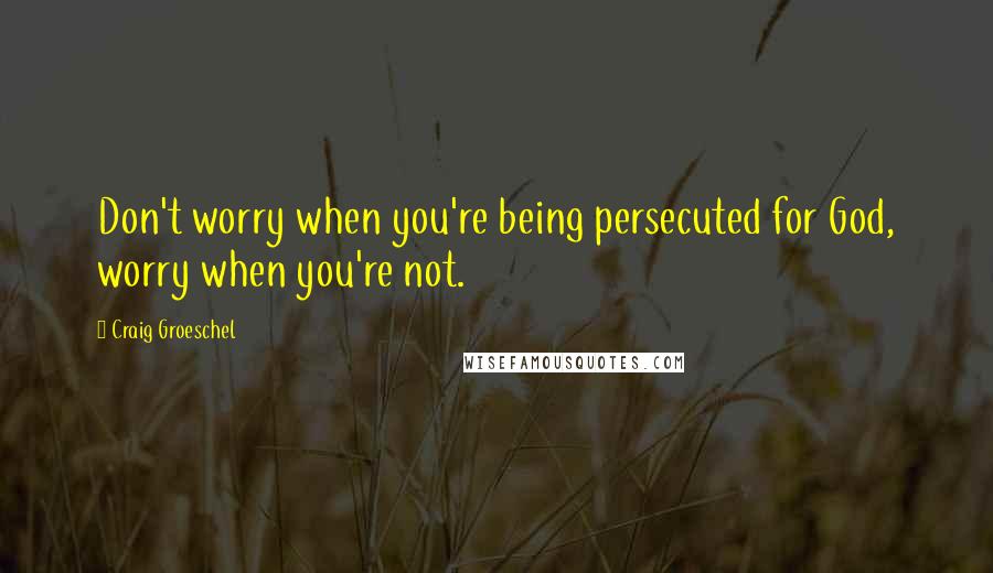 Craig Groeschel Quotes: Don't worry when you're being persecuted for God, worry when you're not.