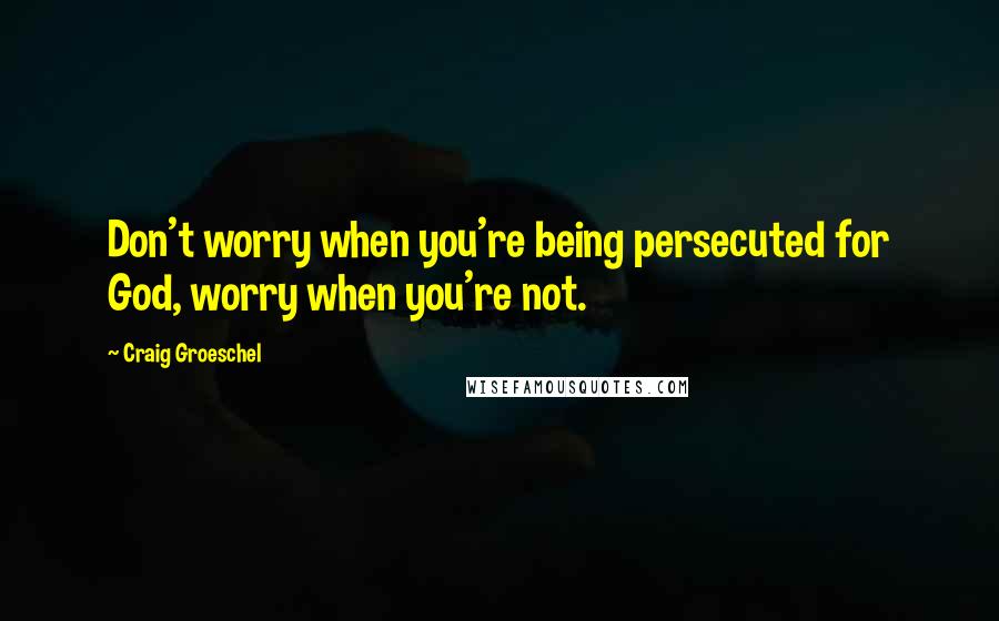 Craig Groeschel Quotes: Don't worry when you're being persecuted for God, worry when you're not.