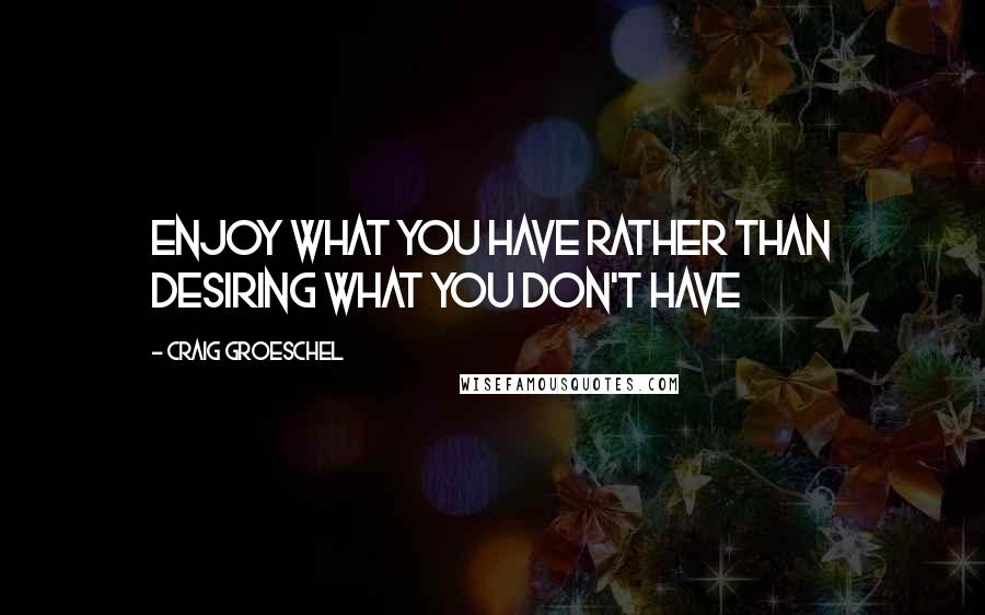 Craig Groeschel Quotes: Enjoy what you have rather than desiring what you don't have