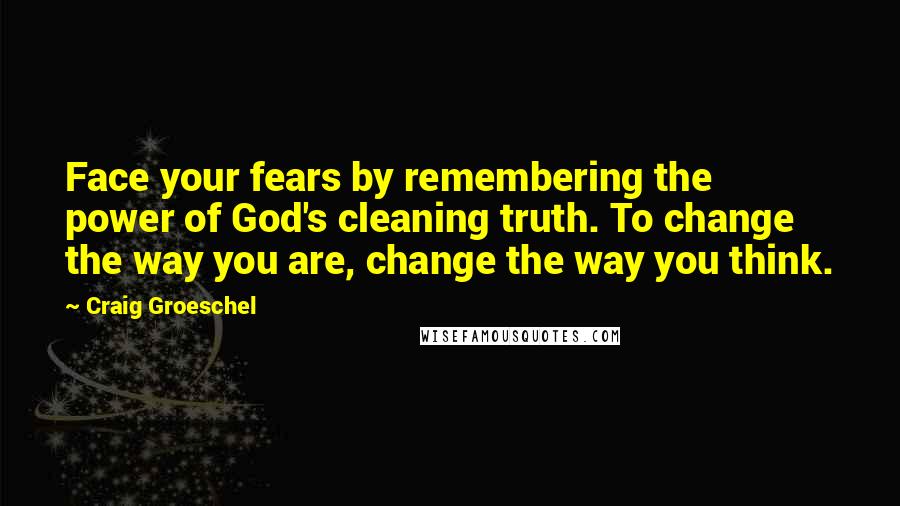 Craig Groeschel Quotes: Face your fears by remembering the power of God's cleaning truth. To change the way you are, change the way you think.