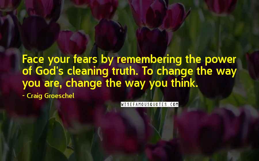 Craig Groeschel Quotes: Face your fears by remembering the power of God's cleaning truth. To change the way you are, change the way you think.