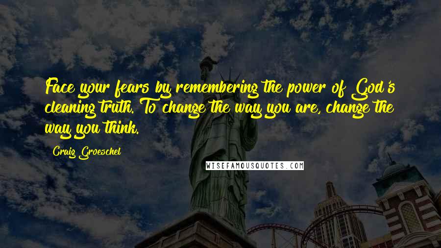 Craig Groeschel Quotes: Face your fears by remembering the power of God's cleaning truth. To change the way you are, change the way you think.