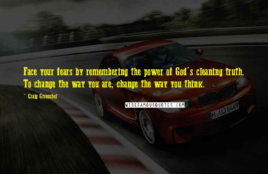 Craig Groeschel Quotes: Face your fears by remembering the power of God's cleaning truth. To change the way you are, change the way you think.