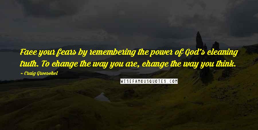 Craig Groeschel Quotes: Face your fears by remembering the power of God's cleaning truth. To change the way you are, change the way you think.