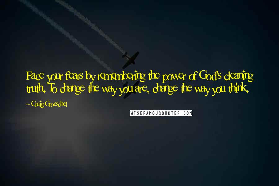 Craig Groeschel Quotes: Face your fears by remembering the power of God's cleaning truth. To change the way you are, change the way you think.