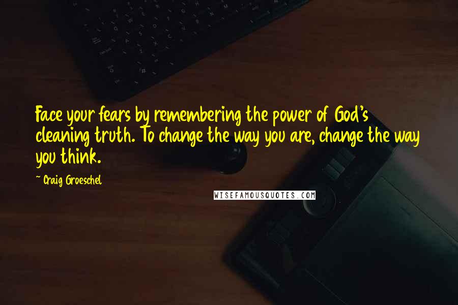 Craig Groeschel Quotes: Face your fears by remembering the power of God's cleaning truth. To change the way you are, change the way you think.