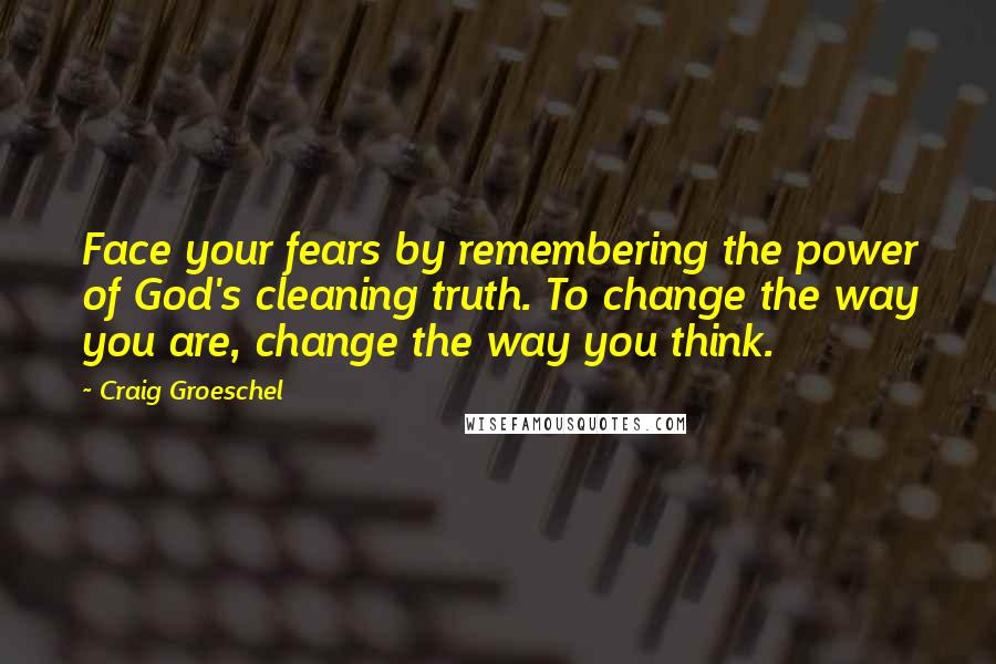 Craig Groeschel Quotes: Face your fears by remembering the power of God's cleaning truth. To change the way you are, change the way you think.