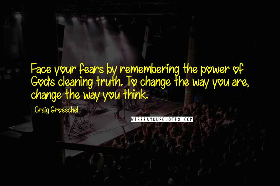 Craig Groeschel Quotes: Face your fears by remembering the power of God's cleaning truth. To change the way you are, change the way you think.