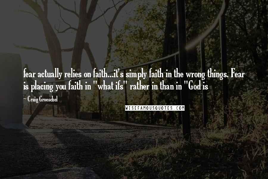Craig Groeschel Quotes: fear actually relies on faith...it's simply faith in the wrong things. Fear is placing you faith in "what ifs" rather in than in "God is
