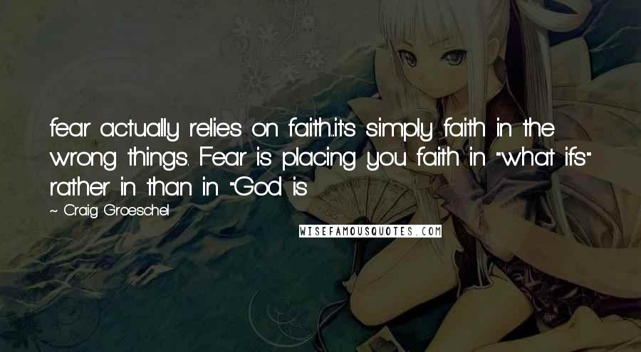 Craig Groeschel Quotes: fear actually relies on faith...it's simply faith in the wrong things. Fear is placing you faith in "what ifs" rather in than in "God is