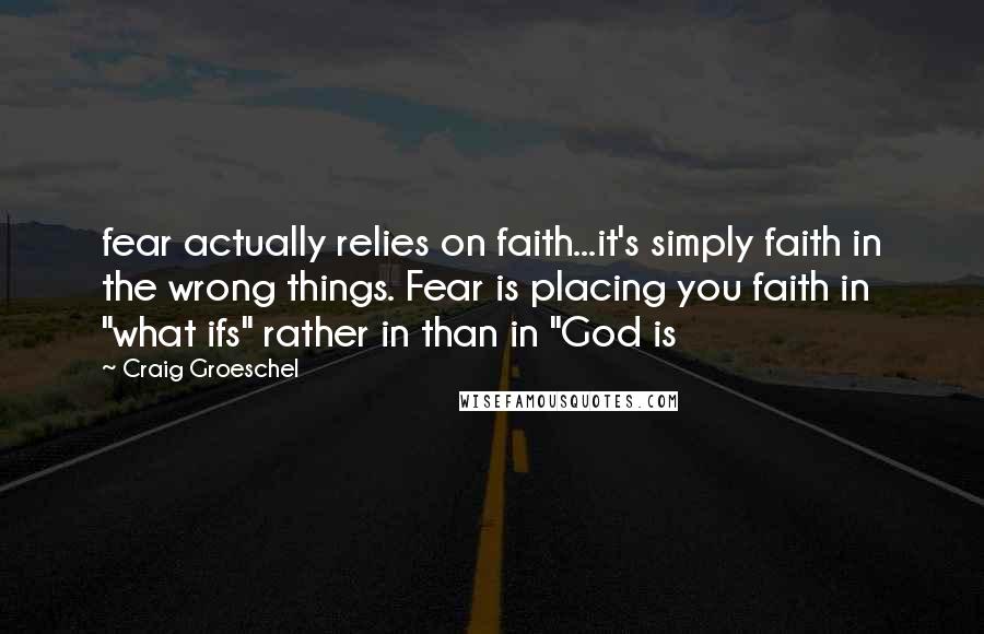 Craig Groeschel Quotes: fear actually relies on faith...it's simply faith in the wrong things. Fear is placing you faith in "what ifs" rather in than in "God is