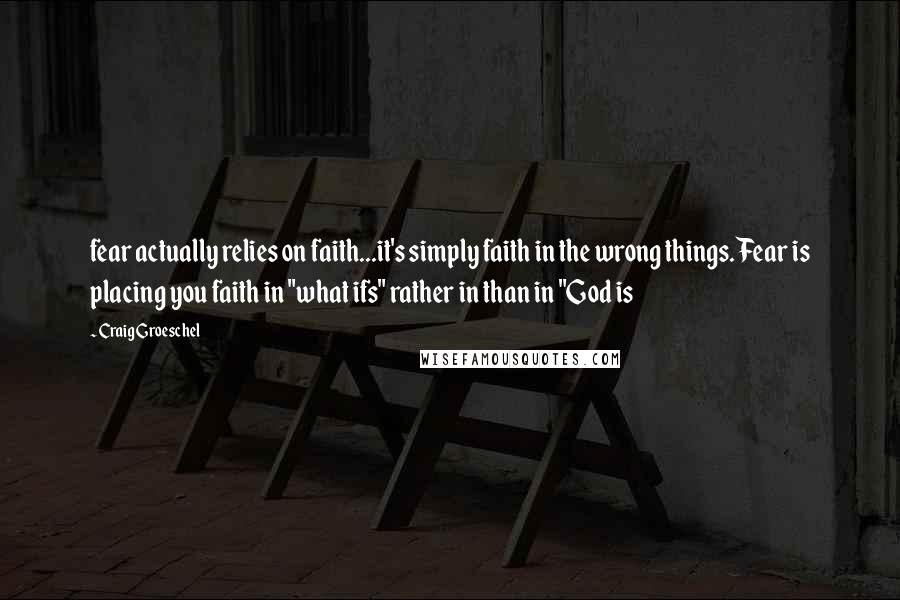 Craig Groeschel Quotes: fear actually relies on faith...it's simply faith in the wrong things. Fear is placing you faith in "what ifs" rather in than in "God is