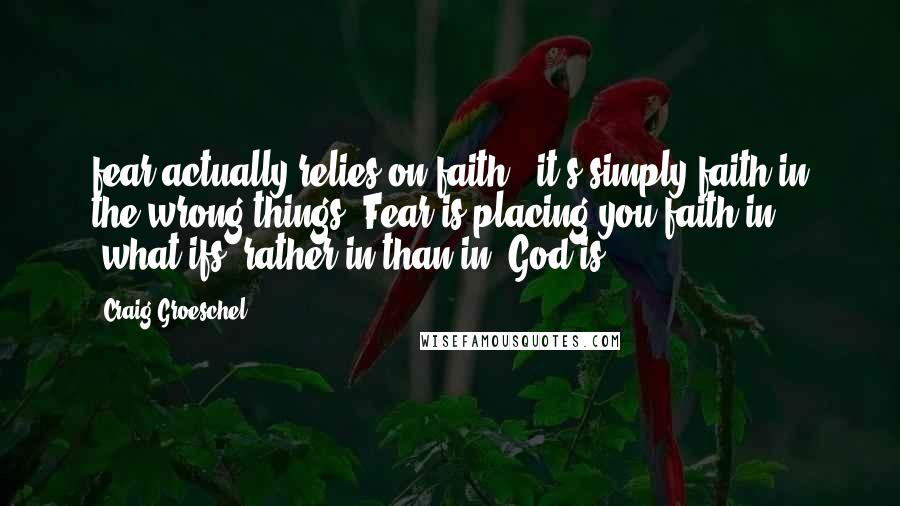 Craig Groeschel Quotes: fear actually relies on faith...it's simply faith in the wrong things. Fear is placing you faith in "what ifs" rather in than in "God is