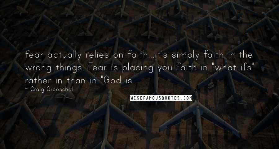 Craig Groeschel Quotes: fear actually relies on faith...it's simply faith in the wrong things. Fear is placing you faith in "what ifs" rather in than in "God is