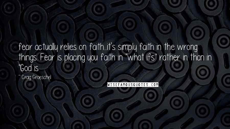 Craig Groeschel Quotes: fear actually relies on faith...it's simply faith in the wrong things. Fear is placing you faith in "what ifs" rather in than in "God is