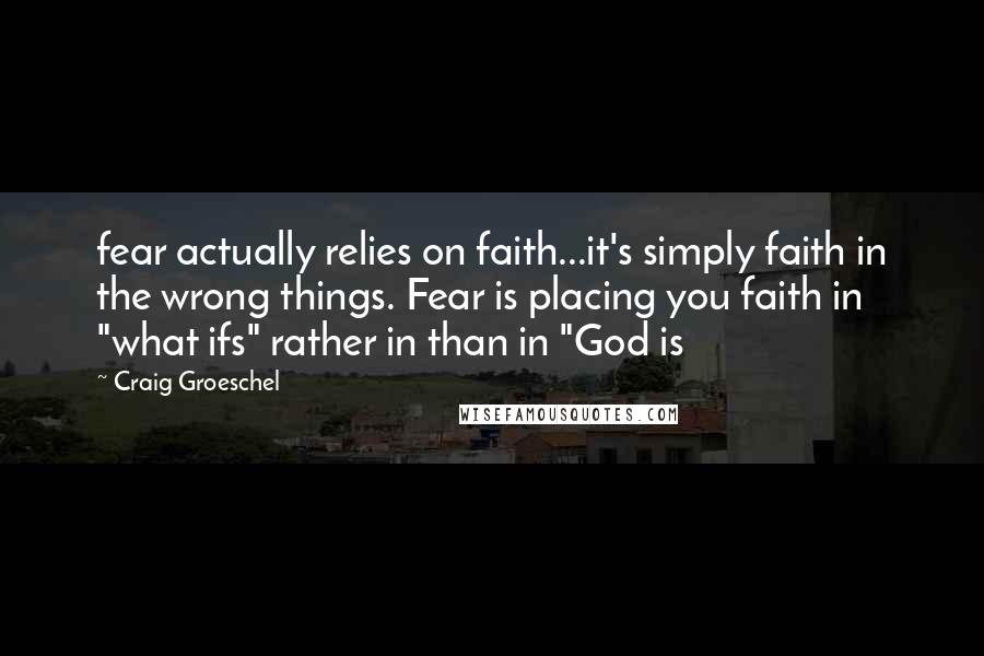 Craig Groeschel Quotes: fear actually relies on faith...it's simply faith in the wrong things. Fear is placing you faith in "what ifs" rather in than in "God is