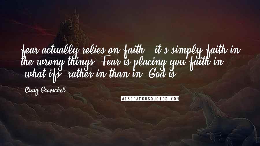 Craig Groeschel Quotes: fear actually relies on faith...it's simply faith in the wrong things. Fear is placing you faith in "what ifs" rather in than in "God is