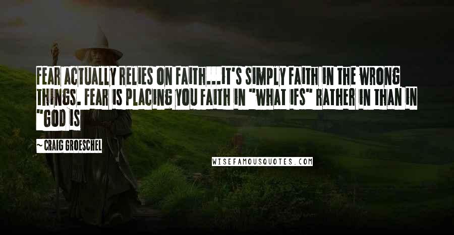 Craig Groeschel Quotes: fear actually relies on faith...it's simply faith in the wrong things. Fear is placing you faith in "what ifs" rather in than in "God is