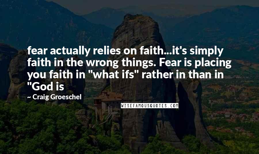 Craig Groeschel Quotes: fear actually relies on faith...it's simply faith in the wrong things. Fear is placing you faith in "what ifs" rather in than in "God is