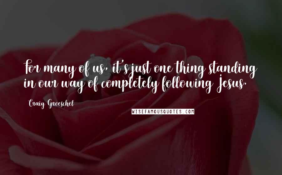 Craig Groeschel Quotes: For many of us, it's just one thing standing in our way of completely following Jesus.