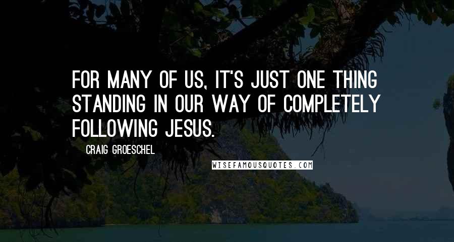 Craig Groeschel Quotes: For many of us, it's just one thing standing in our way of completely following Jesus.