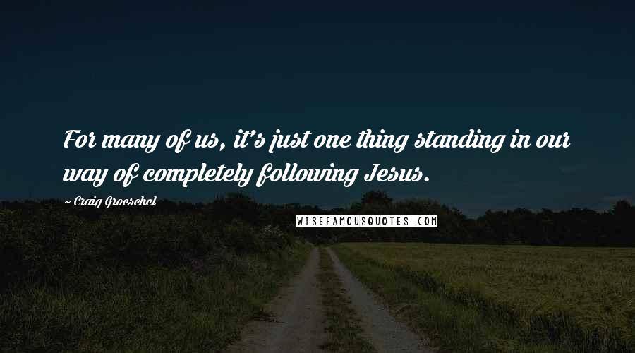Craig Groeschel Quotes: For many of us, it's just one thing standing in our way of completely following Jesus.