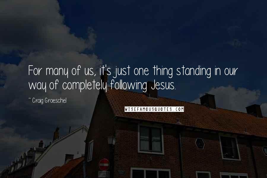 Craig Groeschel Quotes: For many of us, it's just one thing standing in our way of completely following Jesus.