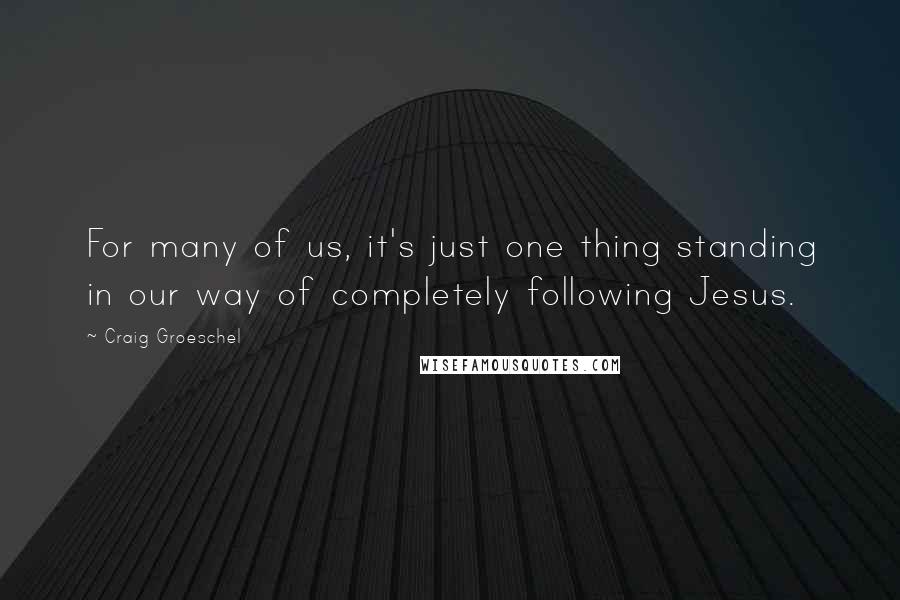 Craig Groeschel Quotes: For many of us, it's just one thing standing in our way of completely following Jesus.