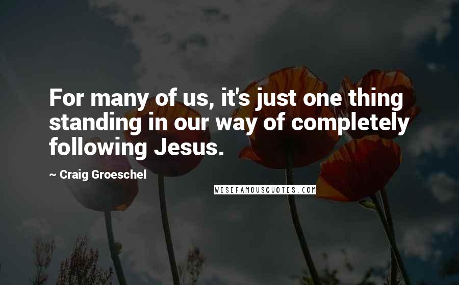 Craig Groeschel Quotes: For many of us, it's just one thing standing in our way of completely following Jesus.