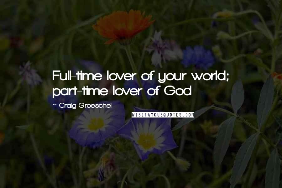 Craig Groeschel Quotes: Full-time lover of your world; part-time lover of God