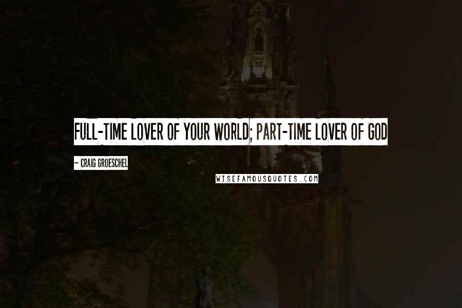 Craig Groeschel Quotes: Full-time lover of your world; part-time lover of God