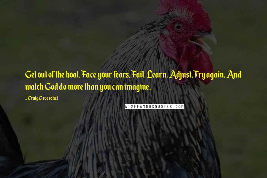 Craig Groeschel Quotes: Get out of the boat. Face your fears. Fail. Learn. Adjust. Try again. And watch God do more than you can imagine.