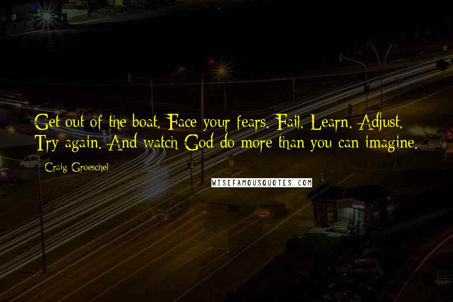 Craig Groeschel Quotes: Get out of the boat. Face your fears. Fail. Learn. Adjust. Try again. And watch God do more than you can imagine.