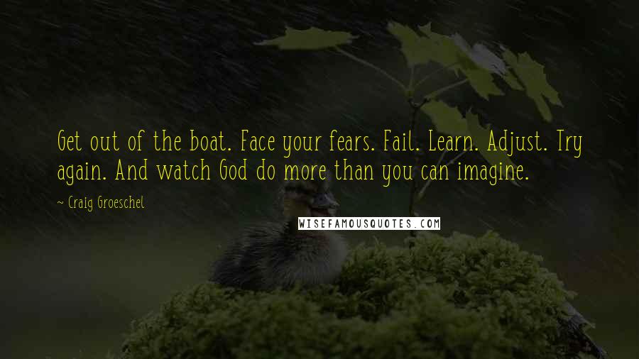 Craig Groeschel Quotes: Get out of the boat. Face your fears. Fail. Learn. Adjust. Try again. And watch God do more than you can imagine.