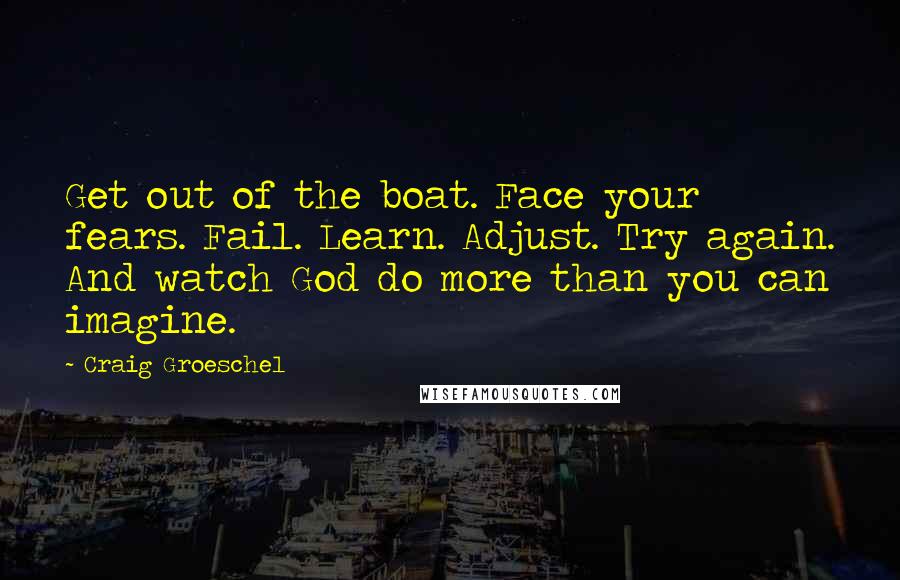 Craig Groeschel Quotes: Get out of the boat. Face your fears. Fail. Learn. Adjust. Try again. And watch God do more than you can imagine.