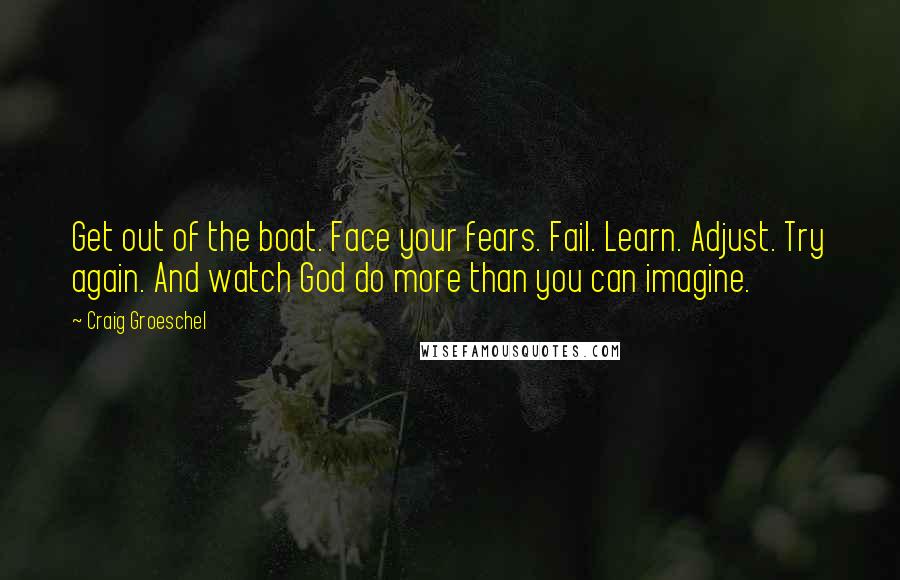 Craig Groeschel Quotes: Get out of the boat. Face your fears. Fail. Learn. Adjust. Try again. And watch God do more than you can imagine.