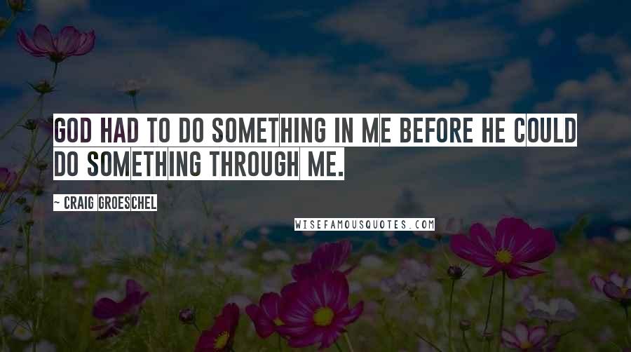 Craig Groeschel Quotes: God had to do something IN me before He could do something THROUGH me.