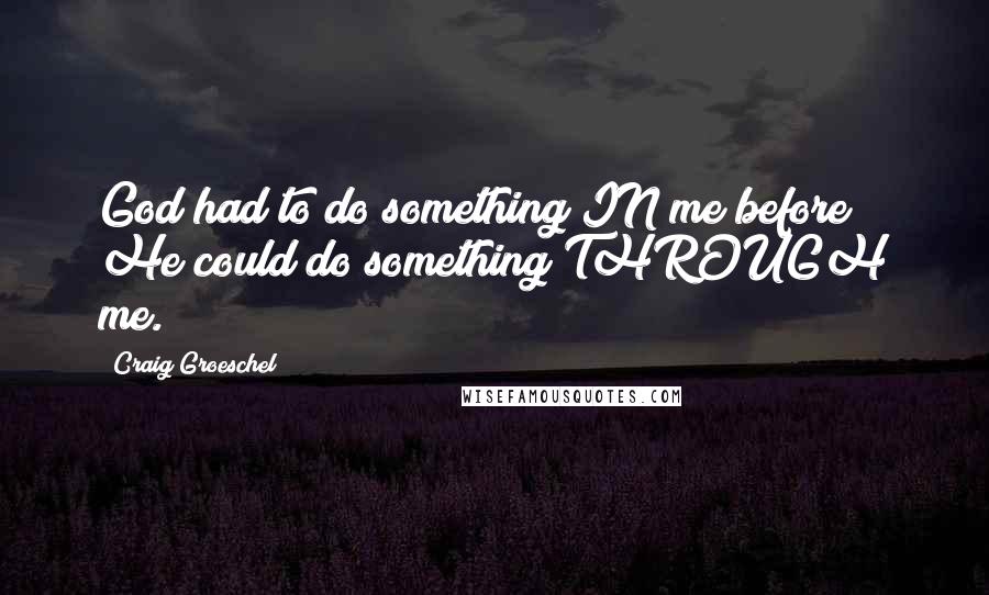 Craig Groeschel Quotes: God had to do something IN me before He could do something THROUGH me.